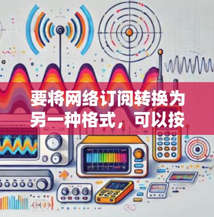 要将网络订阅转换为另一种格式，可以按照以下步骤进行