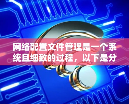 网络配置文件管理是一个系统且细致的过程，以下是分步骤的指南，帮助您有效地管理网络配置文件
