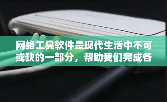 网络工具软件是现代生活中不可或缺的一部分，帮助我们完成各种网络相关的任务。以下是一些常用的网络工具软件及其推荐，您可以根据自己的需求选择合适的工具