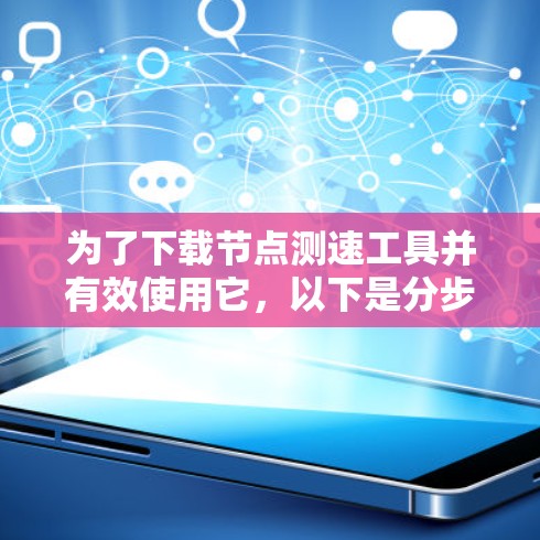为了下载节点测速工具并有效使用它，以下是分步骤的建议