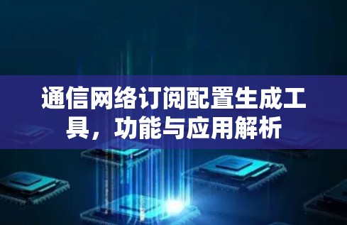通信网络订阅配置生成工具，功能与应用解析