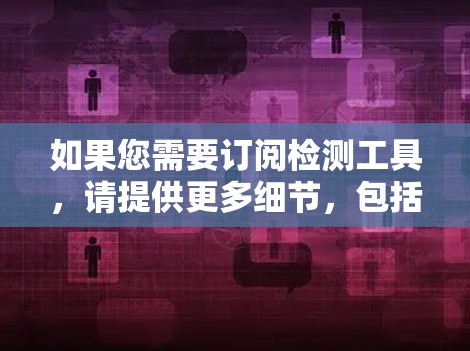 如果您需要订阅检测工具，请提供更多细节，包括您需要检测的内容、目标平台、预算范围以及是否需要特定的功能。以下是一些常见的检测工具类型和推荐