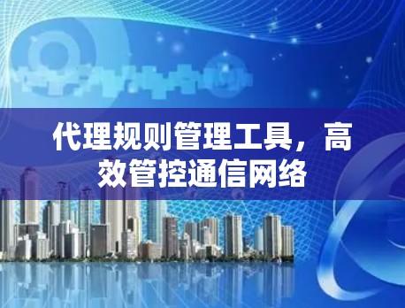 代理规则管理工具，高效管控通信网络