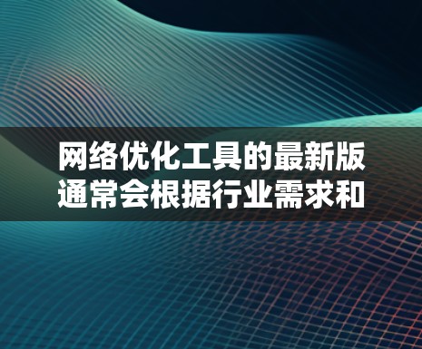 网络优化工具的最新版通常会根据行业需求和技术进步进行更新，涵盖从网络监控、性能分析、负载均衡、内容分发到安全防护等多个方面。以下是一些最新的网络优化工具及其简要说明，供您参考