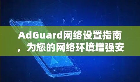 AdGuard网络设置指南,为您的网络环境增强安全与隐私保护 AdGuard网络设置指南,为您的网络环境增强安全与隐私保护