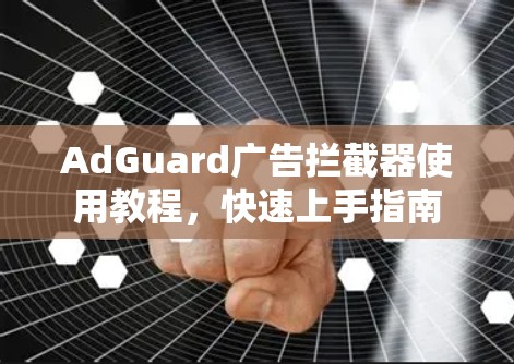 AdGuard广告拦截器使用教程，快速上手指南