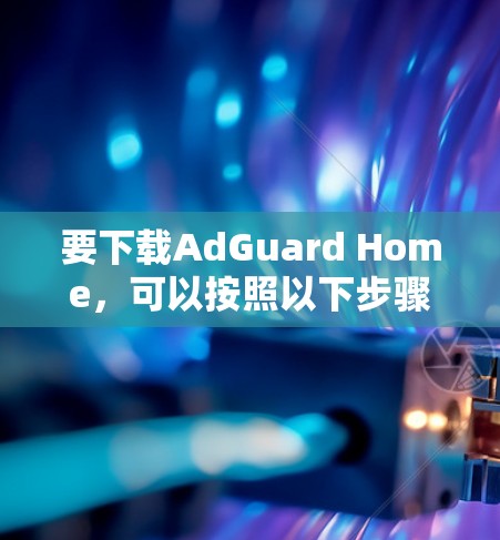 要下载AdGuard Home,可以按照以下步骤操作 要下载AdGuard Home,可以按照以下步骤操作
