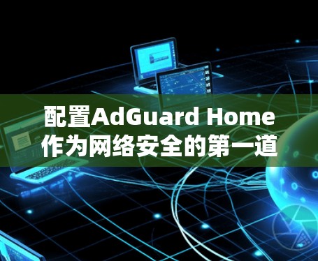 配置AdGuard Home作为网络安全的第一道防线,确保家用网络的安全性和隐私。以下是详细的步骤指南 配置AdGuard Home作为网络安全的第一道防线,确保家用网络的安全性和隐私。以下是详细的步骤指南