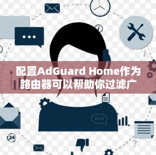 配置AdGuard Home作为路由器可以帮助你过滤广告并管理网络流量。以下是配置路由器的步骤