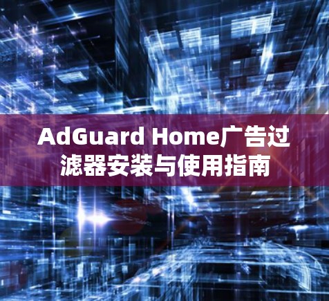 AdGuard Home广告过滤器安装与使用指南 AdGuard Home广告过滤器安装与使用指南