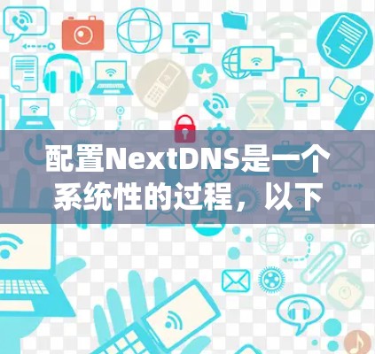配置NextDNS是一个系统性的过程，以下是详细的步骤指南