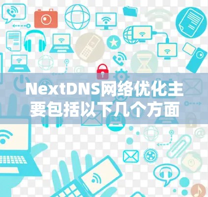 NextDNS网络优化主要包括以下几个方面