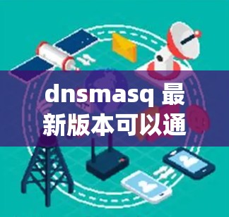 dnsmasq 最新版本可以通过其官方网站或包管理器获取。以下是详细的安装和配置步骤