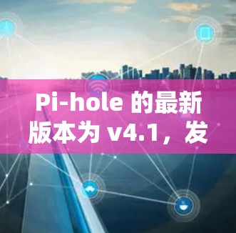 Pi-hole 的最新版本为 v4.1,发布于2023年12月。以下是该版本的主要更新和改进 Pi-hole 的最新版本为 v4.1,发布于2023年12月。以下是该版本的主要更新和改进