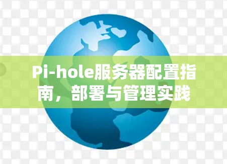 Pi-hole服务器配置指南，部署与管理实践
