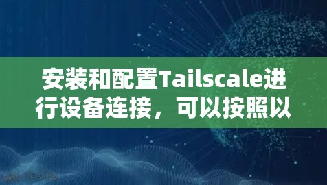 安装和配置Tailscale进行设备连接，可以按照以下步骤进行