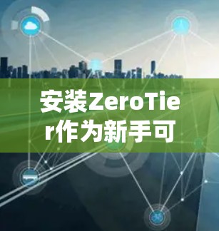 安装ZeroTier作为新手可能会遇到一些挑战,但按照以下步骤可以顺利完成 安装ZeroTier作为新手可能会遇到一些挑战,但按照以下步骤可以顺利完成