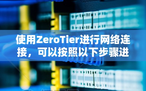 使用ZeroTier进行网络连接，可以按照以下步骤进行配置和使用