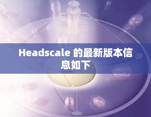 Headscale 的最新版本信息如下