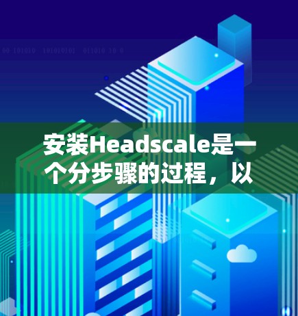 安装Headscale是一个分步骤的过程，以下是一个清晰的中文教程