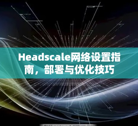 Headscale网络设置指南，部署与优化技巧