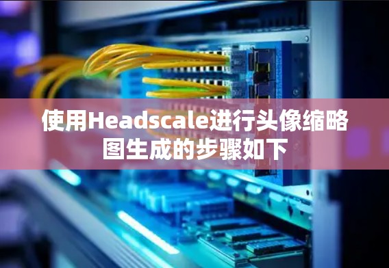使用Headscale进行头像缩略图生成的步骤如下