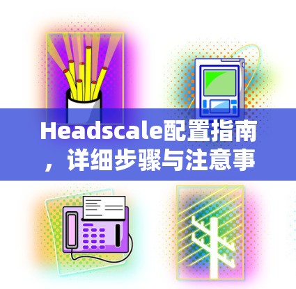 Headscale配置指南，详细步骤与注意事项