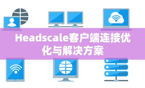 Headscale客户端连接优化与解决方案