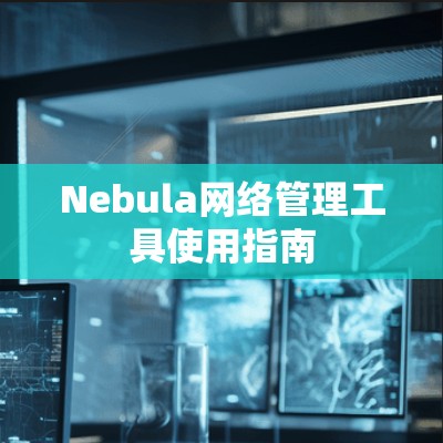 Nebula网络管理工具使用指南