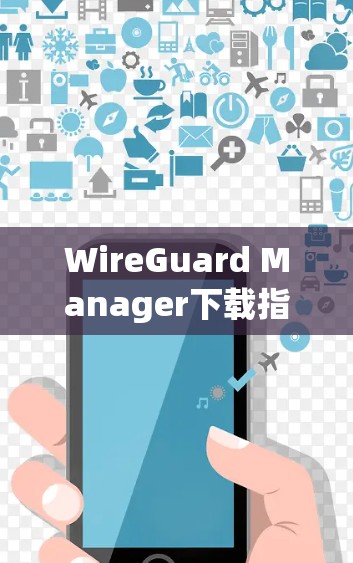 WireGuard Manager下载指南,安装与配置步骤详解 WireGuard Manager下载指南,安装与配置步骤详解