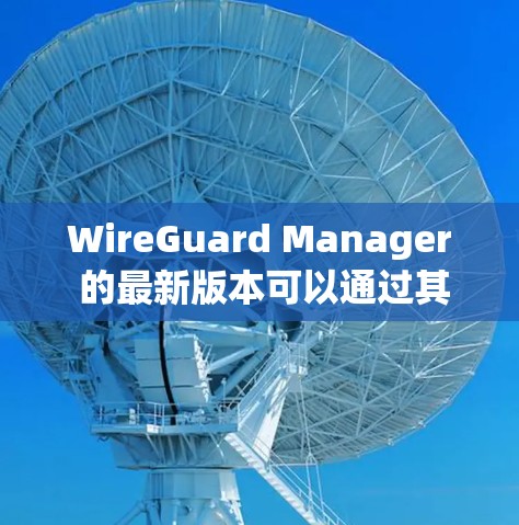 WireGuard Manager 的最新版本可以通过其官方仓库或发布渠道获取。以下是获取最新版本的指南
