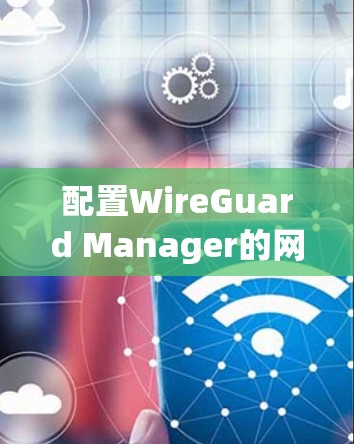 配置WireGuard Manager的网络设置需要从多个方面进行考虑，确保网络的安全性、可靠性和高效性。以下是一些关键的网络配置步骤和注意事项