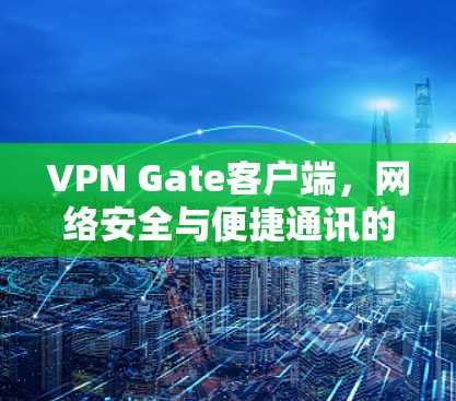 VPN Gate客户端，网络安全与便捷通讯的双重保障