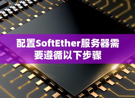 配置SoftEther服务器需要遵循以下步骤