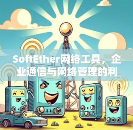 SoftEther网络工具，企业通信与网络管理的利器