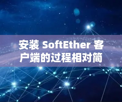 安装 SoftEther 客户端的过程相对简单，但请仔细按照以下步骤操作，以确保顺利完成。以下是分步骤的安装指南