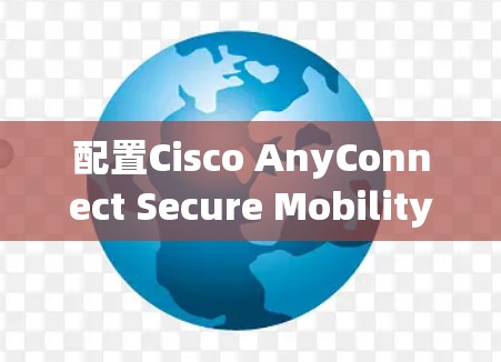 配置Cisco AnyConnect Secure Mobility可以分为几个主要步骤，以下是详细的方法指南