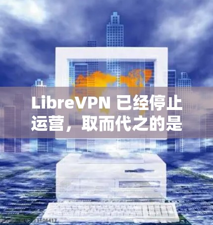 LibreVPN 已经停止运营，取而代之的是 ProtonVPN。您可以直接下载 ProtonVPN 的最新版本