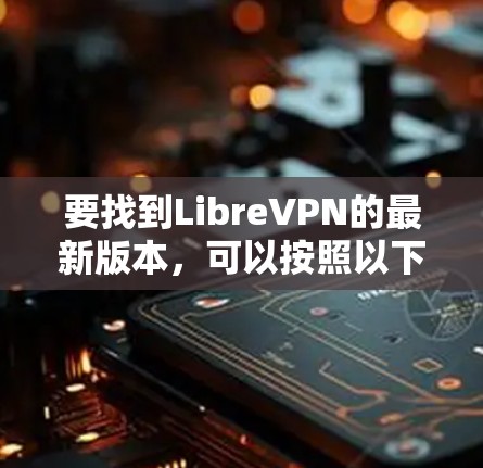 要找到LibreVPN的最新版本，可以按照以下步骤操作