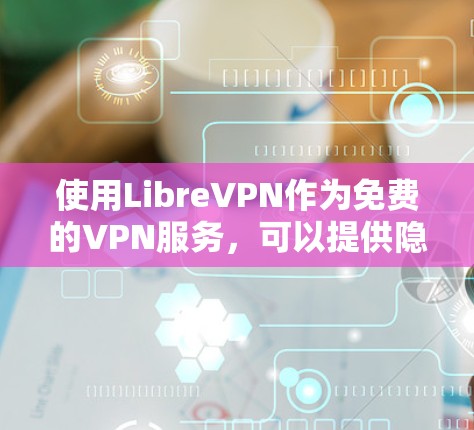 使用LibreVPN作为免费的VPN服务，可以提供隐私保护和网络安全。以下是详细的使用步骤和注意事项