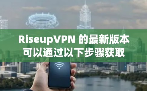 RiseupVPN 的最新版本可以通过以下步骤获取