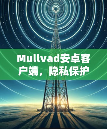 Mullvad安卓客户端，隐私保护的无懈可击选择
