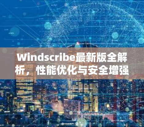 Windscribe最新版全解析，性能优化与安全增强