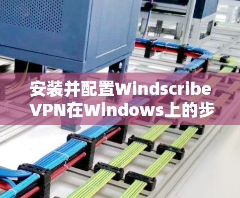 安装并配置Windscribe VPN在Windows上的步骤如下