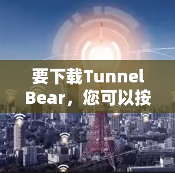 要下载TunnelBear，您可以按照以下步骤操作