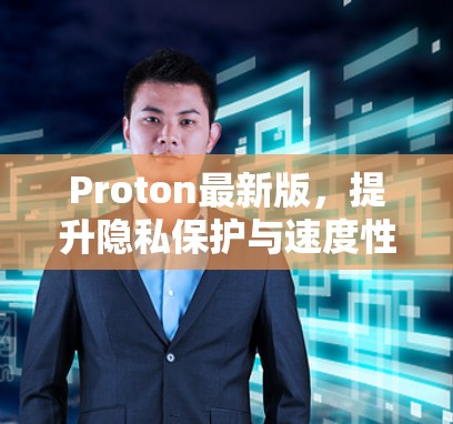 Proton最新版，提升隐私保护与速度性能