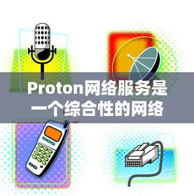 Proton网络服务是一个综合性的网络解决方案，主要提供VPN服务、邮件、云存储等多种网络服务。以下是Proton网络服务的详细分析