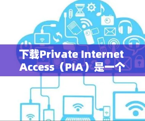 下载Private Internet Access（PIA）是一个简单且安全的过程，以下是详细的步骤指南