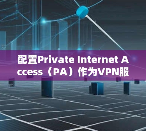 配置Private Internet Access（PA）作为VPN服务器的步骤如下
