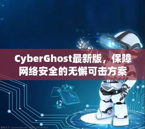 CyberGhost最新版，保障网络安全的无懈可击方案